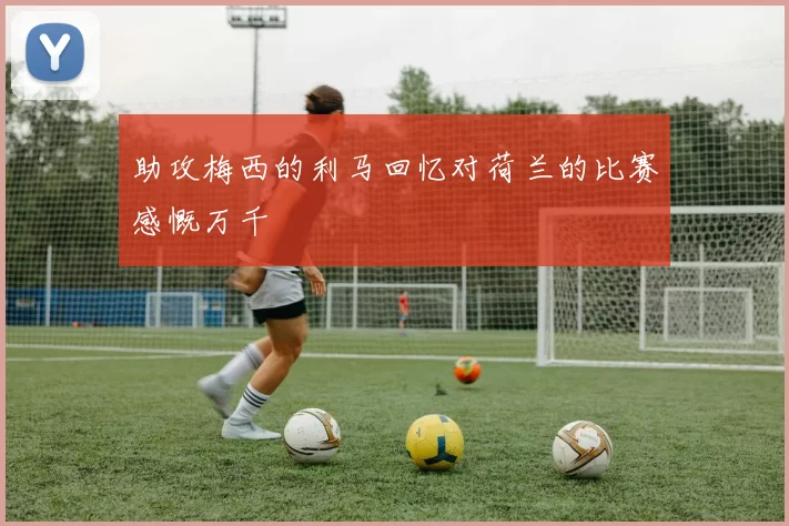 助攻梅西的利马回忆对荷兰的比赛感慨万千