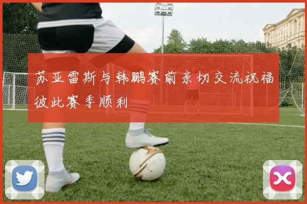苏亚雷斯与韩鹏赛前亲切交流祝福彼此赛季顺利