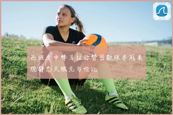 西班牙中锋马拉称赞密歇根夺冠表现静态天赋无与伦比