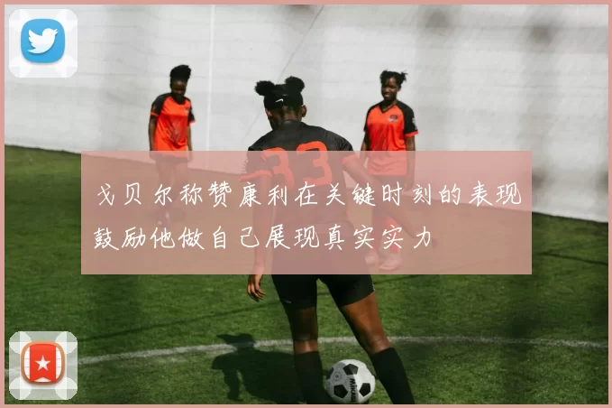 戈贝尔称赞康利在关键时刻的表现鼓励他做自己展现真实实力