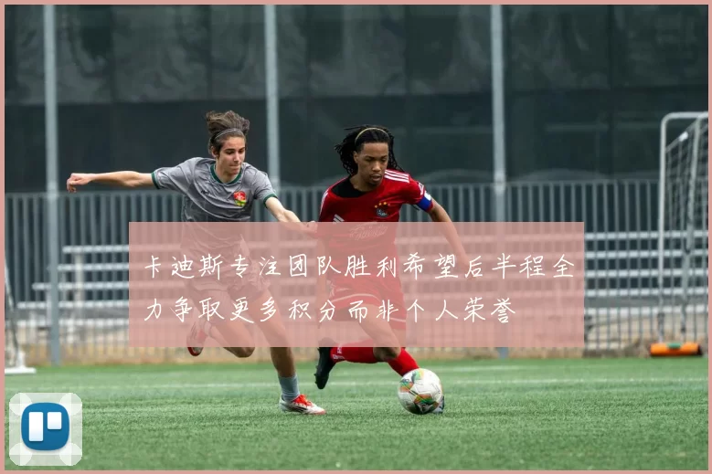 卡迪斯专注团队胜利希望后半程全力争取更多积分而非个人荣誉