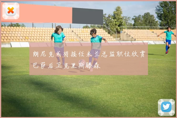 朗尼克或将接任米兰总监职位欣赏巴萨后卫克里斯滕森