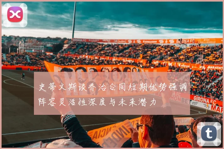 史蒂文斯谈乔治合同短期优势强调阵容灵活性深度与未来潜力