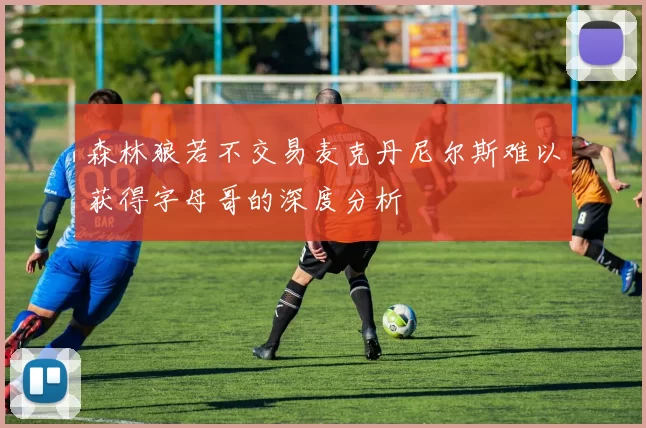 森林狼若不交易麦克丹尼尔斯难以获得字母哥的深度分析