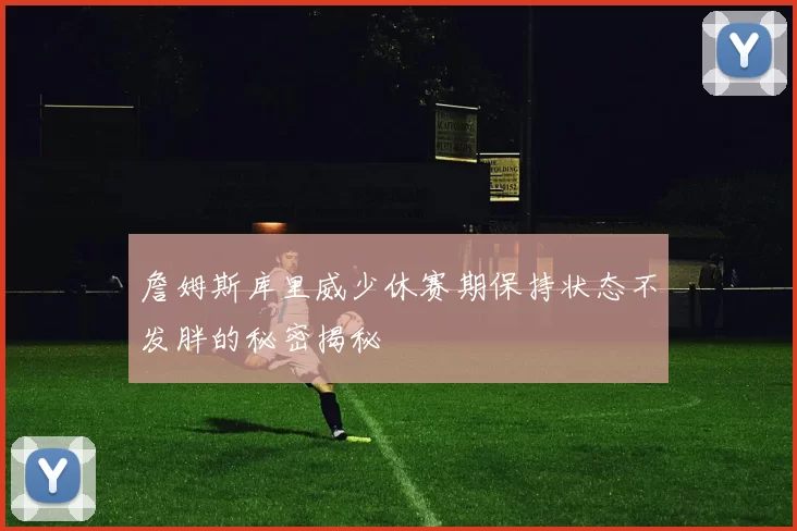 詹姆斯库里威少休赛期保持状态不发胖的秘密揭秘