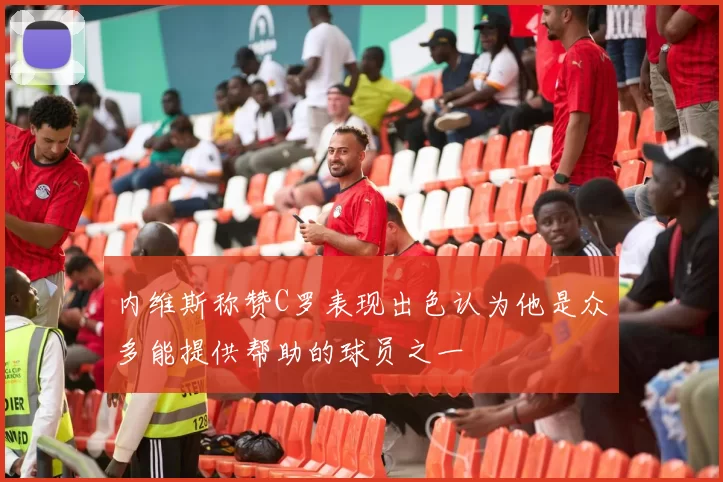 内维斯称赞C罗表现出色认为他是众多能提供帮助的球员之一