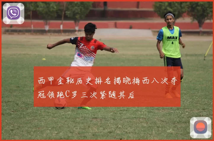 西甲金靴历史排名揭晓梅西八次夺冠领跑C罗三次紧随其后