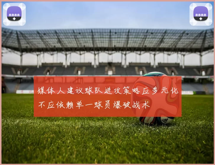 媒体人建议球队进攻策略应多元化不应依赖单一球员爆破战术