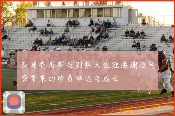 亚库乔尼斯告别热火生涯感谢迈阿密带来的珍贵回忆与成长