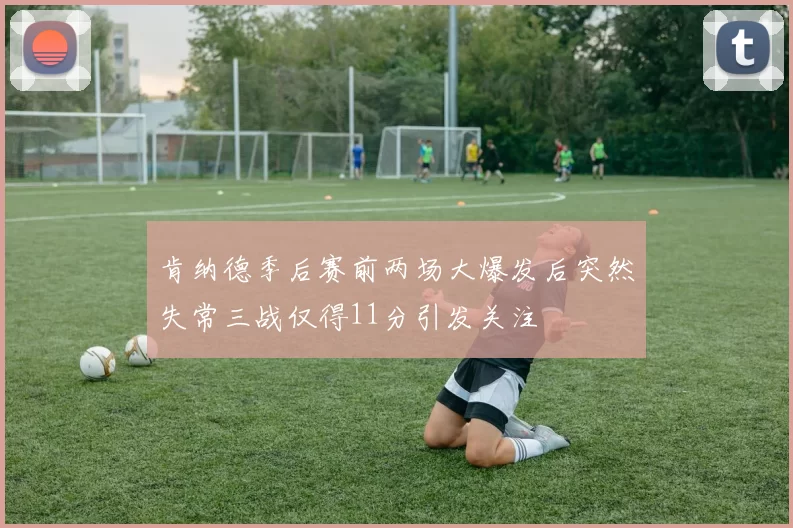 肯纳德季后赛前两场大爆发后突然失常三战仅得11分引发关注