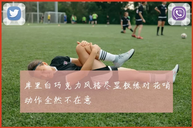 库里白巧克力风格尽显教练对花哨动作全然不在意