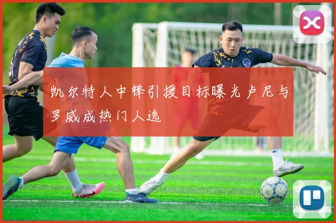 凯尔特人中锋引援目标曝光卢尼与罗威成热门人选