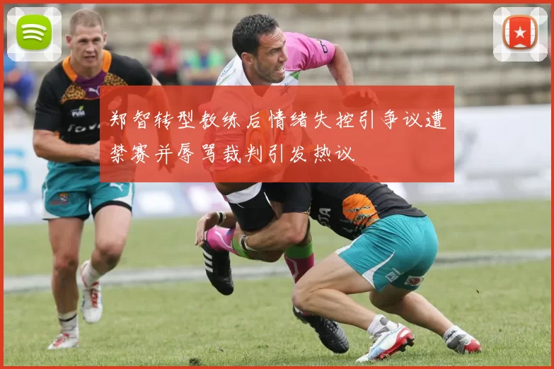 郑智转型教练后情绪失控引争议遭禁赛并辱骂裁判引发热议
