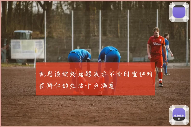 凯恩谈续约话题表示不合时宜但对在拜仁的生活十分满意