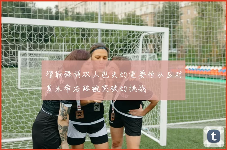 穆勒强调双人包夹的重要性以应对基米希右路被突破的挑战